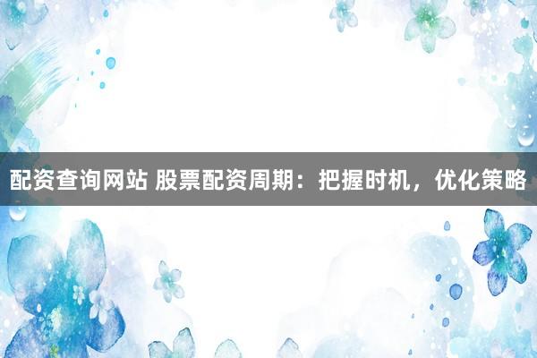 配资查询网站 股票配资周期：把握时机，优化策略