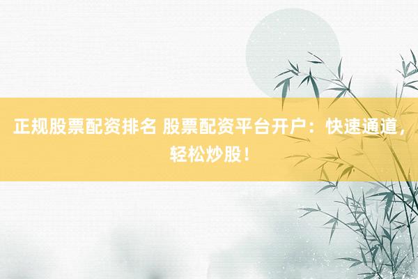 正规股票配资排名 股票配资平台开户：快速通道，轻松炒股！