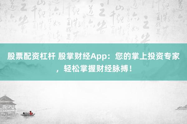 股票配资杠杆 股掌财经App：您的掌上投资专家，轻松掌握财经脉搏！
