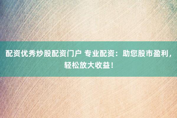 配资优秀炒股配资门户 专业配资：助您股市盈利，轻松放大收益！