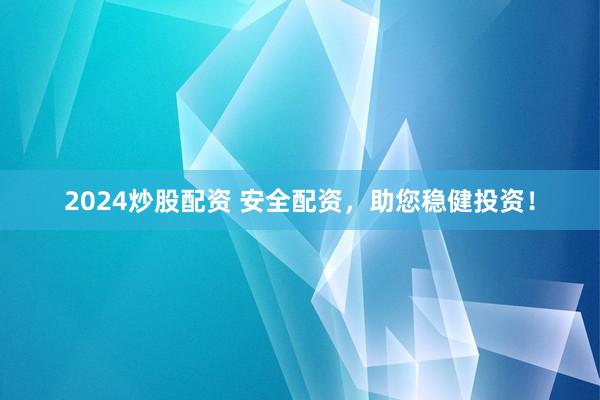 2024炒股配资 安全配资，助您稳健投资！
