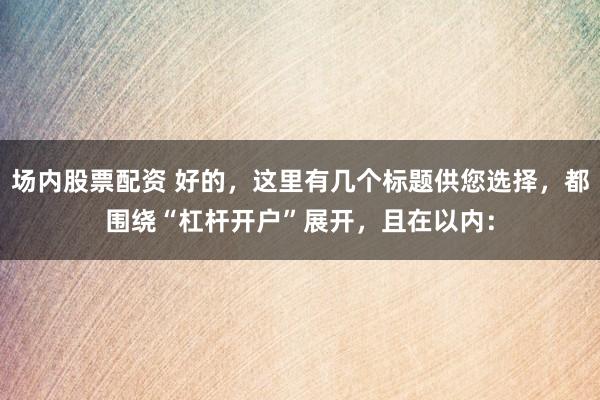场内股票配资 好的，这里有几个标题供您选择，都围绕“杠杆开户”展开，且在以内：