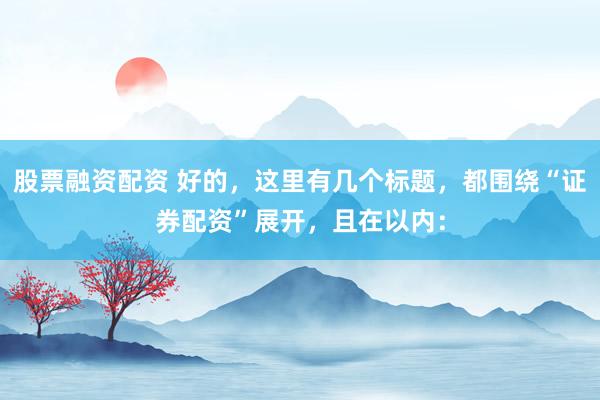 股票融资配资 好的，这里有几个标题，都围绕“证券配资”展开，且在以内：