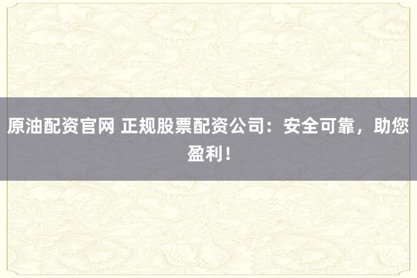原油配资官网 正规股票配资公司：安全可靠，助您盈利！
