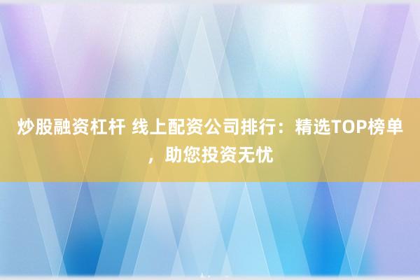 炒股融资杠杆 线上配资公司排行：精选TOP榜单，助您投资无忧