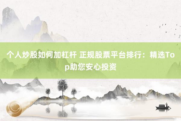 个人炒股如何加杠杆 正规股票平台排行：精选Top助您安心投资