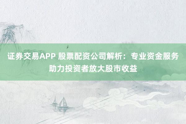 证券交易APP 股票配资公司解析：专业资金服务助力投资者放大股市收益