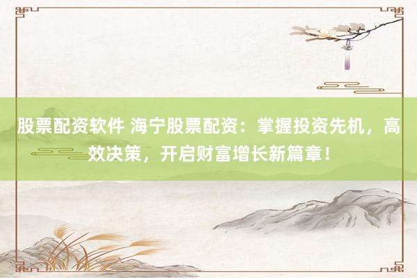 股票配资软件 海宁股票配资：掌握投资先机，高效决策，开启财富增长新篇章！