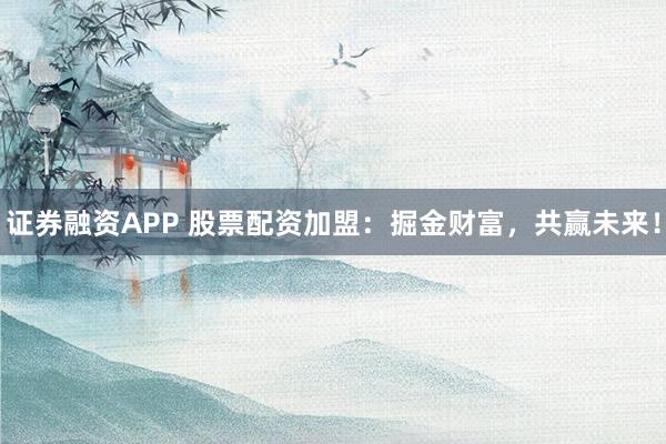 证券融资APP 股票配资加盟：掘金财富，共赢未来！