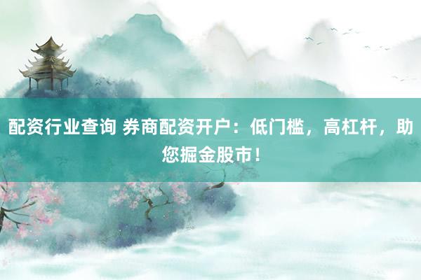 配资行业查询 券商配资开户：低门槛，高杠杆，助您掘金股市！