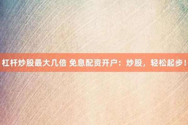 杠杆炒股最大几倍 免息配资开户：炒股，轻松起步！