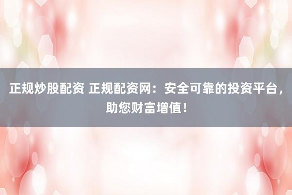 正规炒股配资 正规配资网：安全可靠的投资平台，助您财富增值！
