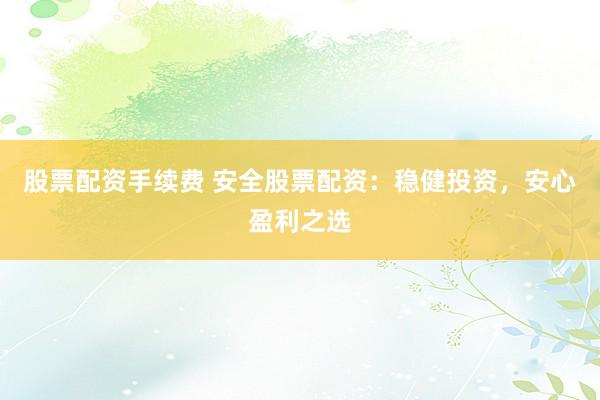 股票配资手续费 安全股票配资：稳健投资，安心盈利之选