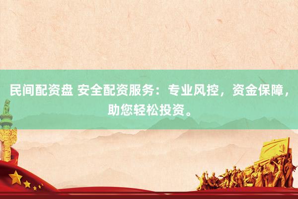民间配资盘 安全配资服务：专业风控，资金保障，助您轻松投资。