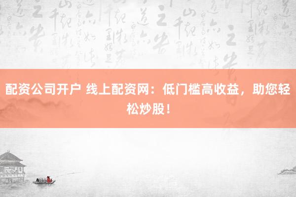 配资公司开户 线上配资网：低门槛高收益，助您轻松炒股！