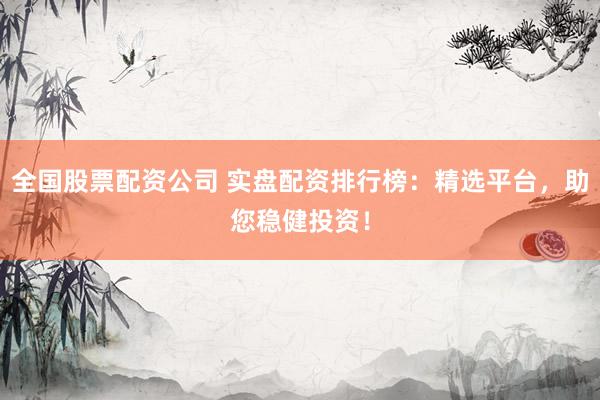 全国股票配资公司 实盘配资排行榜：精选平台，助您稳健投资！
