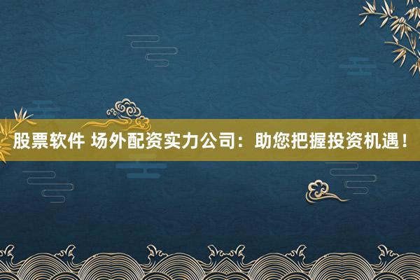 股票软件 场外配资实力公司：助您把握投资机遇！