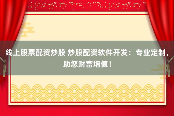 线上股票配资炒股 炒股配资软件开发：专业定制，助您财富增值！