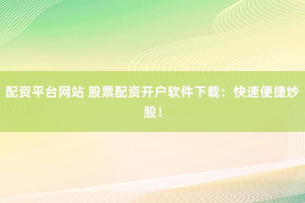 配资平台网站 股票配资开户软件下载：快速便捷炒股！