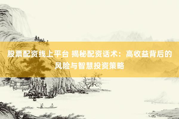 股票配资线上平台 揭秘配资话术：高收益背后的风险与智慧投资策略