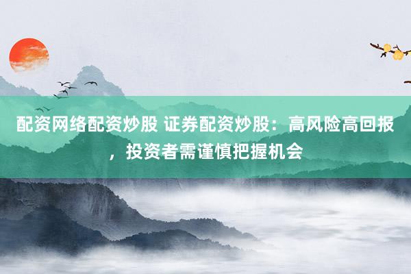 配资网络配资炒股 证券配资炒股：高风险高回报，投资者需谨慎把握机会