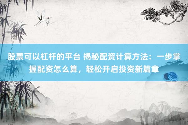 股票可以杠杆的平台 揭秘配资计算方法：一步掌握配资怎么算，轻松开启投资新篇章