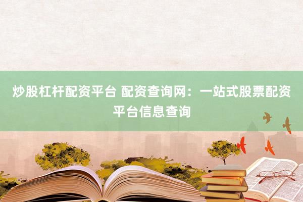 炒股杠杆配资平台 配资查询网：一站式股票配资平台信息查询