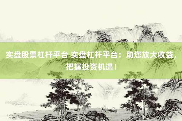实盘股票杠杆平台 实盘杠杆平台：助您放大收益，把握投资机遇！