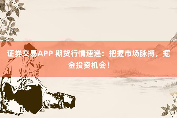 证券交易APP 期货行情速递：把握市场脉搏，掘金投资机会！