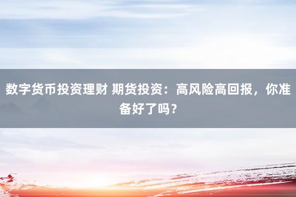 数字货币投资理财 期货投资：高风险高回报，你准备好了吗？