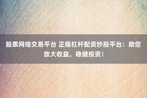 股票网络交易平台 正规杠杆配资炒股平台：助您放大收益，稳健投资！