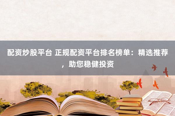 配资炒股平台 正规配资平台排名榜单：精选推荐，助您稳健投资