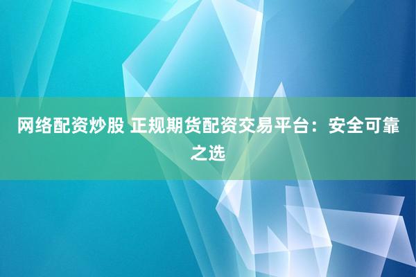 网络配资炒股 正规期货配资交易平台：安全可靠之选