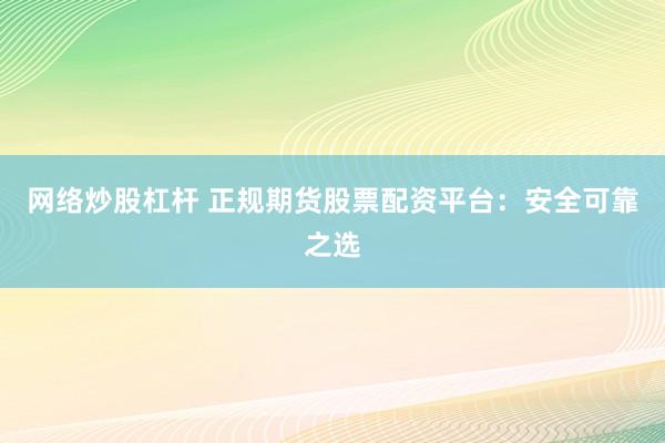 网络炒股杠杆 正规期货股票配资平台：安全可靠之选