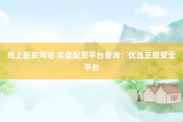 线上配资网站 实盘配资平台查询：优选正规安全平台