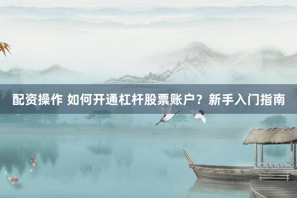 配资操作 如何开通杠杆股票账户？新手入门指南