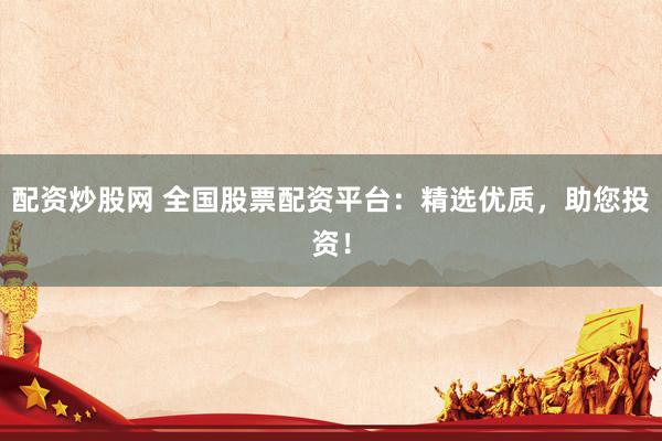 配资炒股网 全国股票配资平台：精选优质，助您投资！