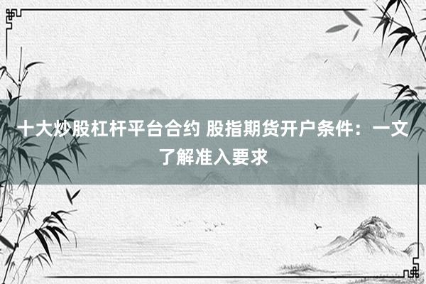 十大炒股杠杆平台合约 股指期货开户条件：一文了解准入要求