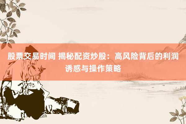股票交易时间 揭秘配资炒股：高风险背后的利润诱惑与操作策略