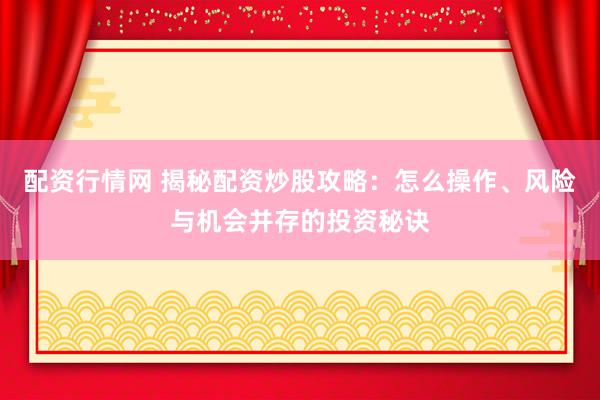 配资行情网 揭秘配资炒股攻略：怎么操作、风险与机会并存的投资秘诀