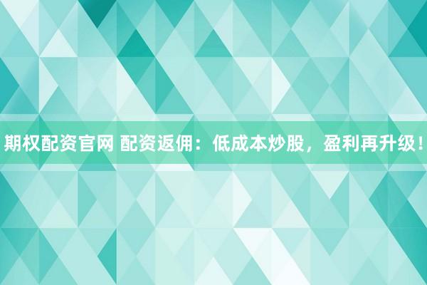 期权配资官网 配资返佣：低成本炒股，盈利再升级！