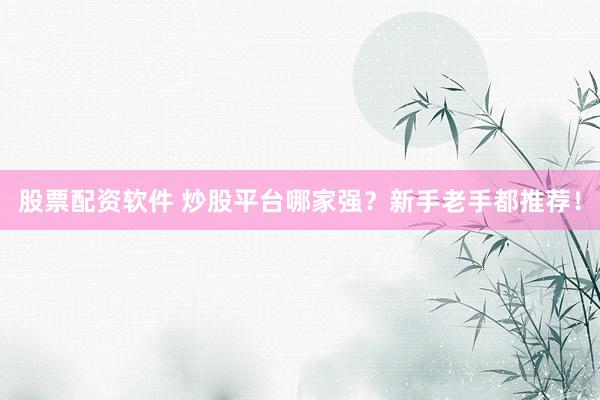 股票配资软件 炒股平台哪家强？新手老手都推荐！