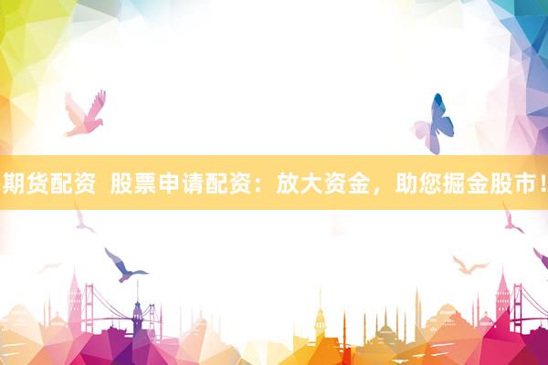 期货配资  股票申请配资:放大资金,助您掘金股市!