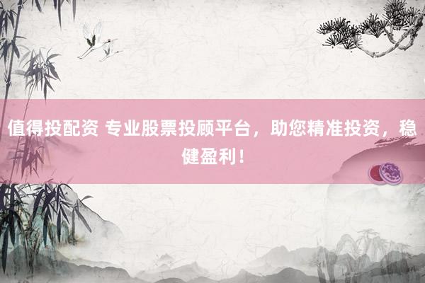 值得投配资 专业股票投顾平台,助您精准投资,稳健盈利!