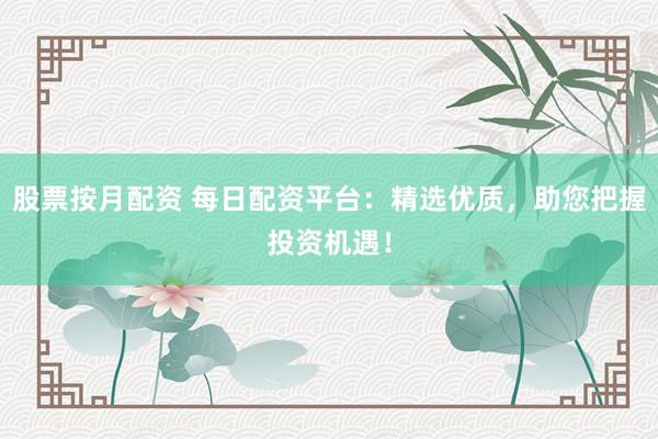 股票按月配资 每日配资平台:精选优质,助您把握投资机遇!