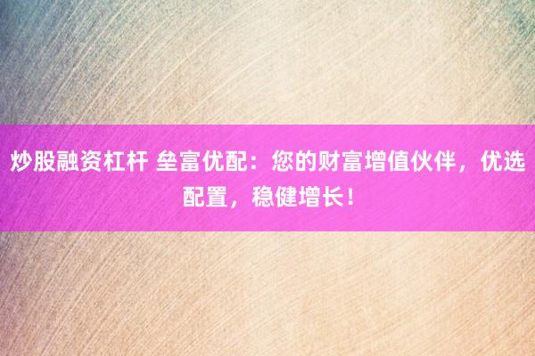 炒股融资杠杆 垒富优配:您的财富增值伙伴,优选配置,稳健增长!