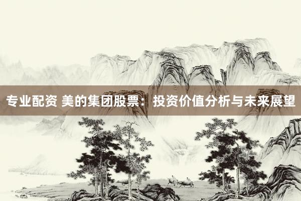 专业配资 美的集团股票:投资价值分析与未来展望