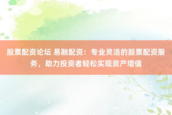 股票配资论坛 易融配资:专业灵活的股票配资服务,助力投资者轻松实现资产增值