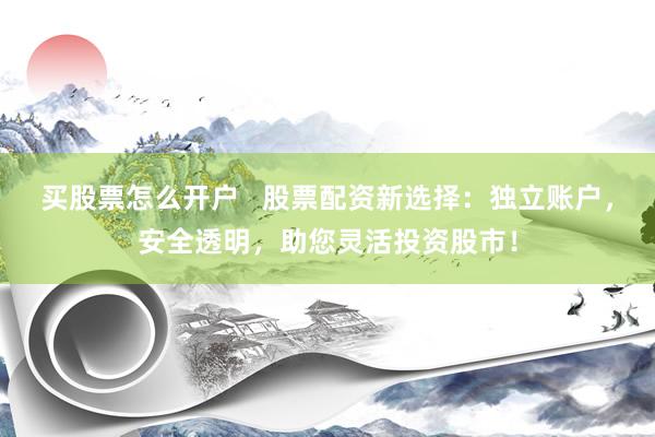 买股票怎么开户   股票配资新选择:独立账户,安全透明,助您灵活投资股市!