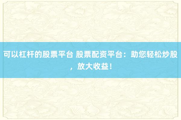 可以杠杆的股票平台 股票配资平台:助您轻松炒股,放大收益!